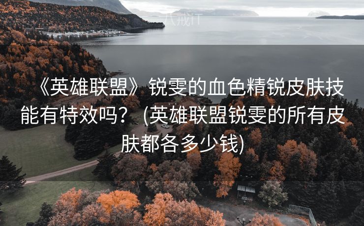 《英雄联盟》锐雯的血色精锐皮肤技能有特效吗？ (英雄联盟锐雯的所有皮肤都各多少钱)