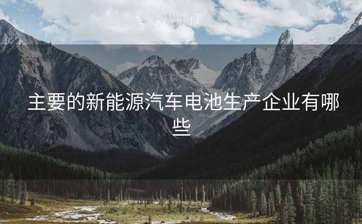  主要的新能源汽车电池生产企业有哪些