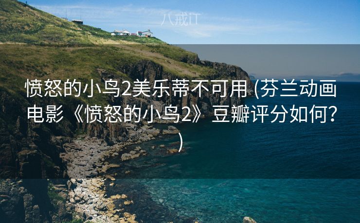 愤怒的小鸟2美乐蒂不可用 (芬兰动画电影《愤怒的小鸟2》豆瓣评分如何？)
