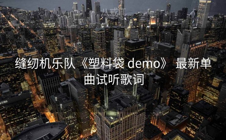 缝纫机乐队《塑料袋 demo》 最新单曲试听歌词