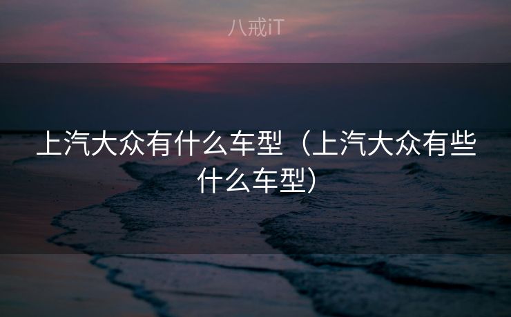 上汽大众有什么车型（上汽大众有些什么车型）