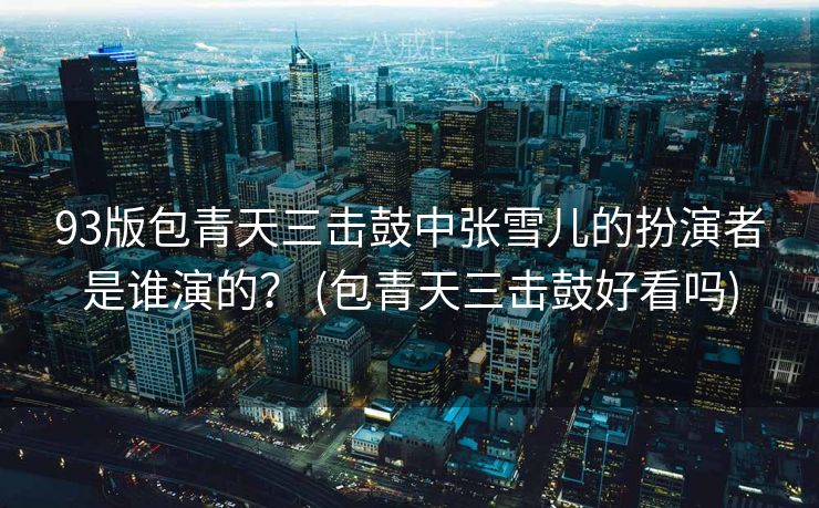 93版包青天三击鼓中张雪儿的扮演者是谁演的？ (包青天三击鼓好看吗)