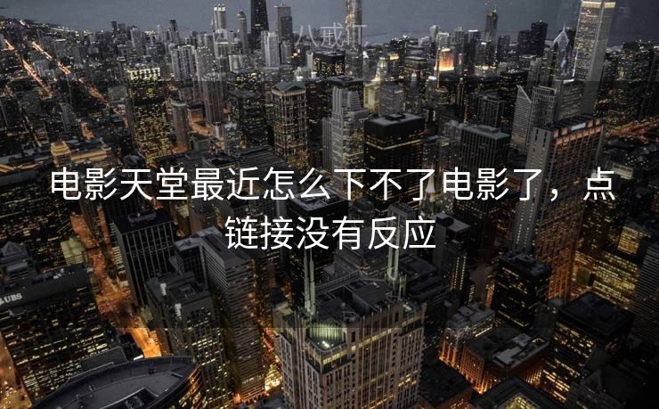 电影天堂最近怎么下不了电影了，点链接没有反应