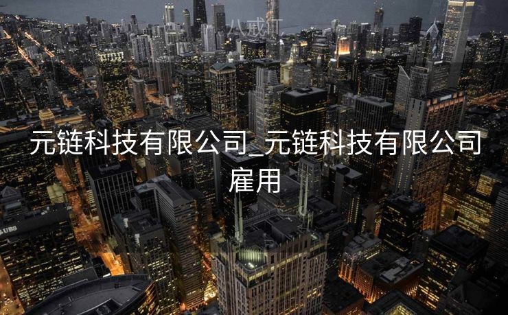 元链科技有限公司_元链科技有限公司雇用
