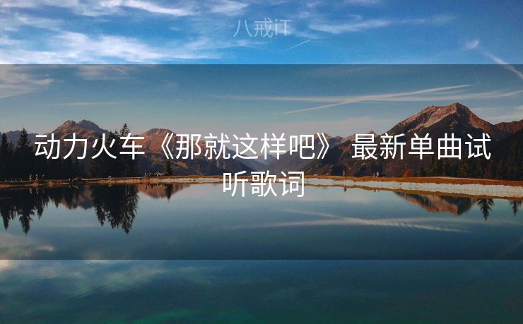 动力火车《那就这样吧》 最新单曲试听歌词