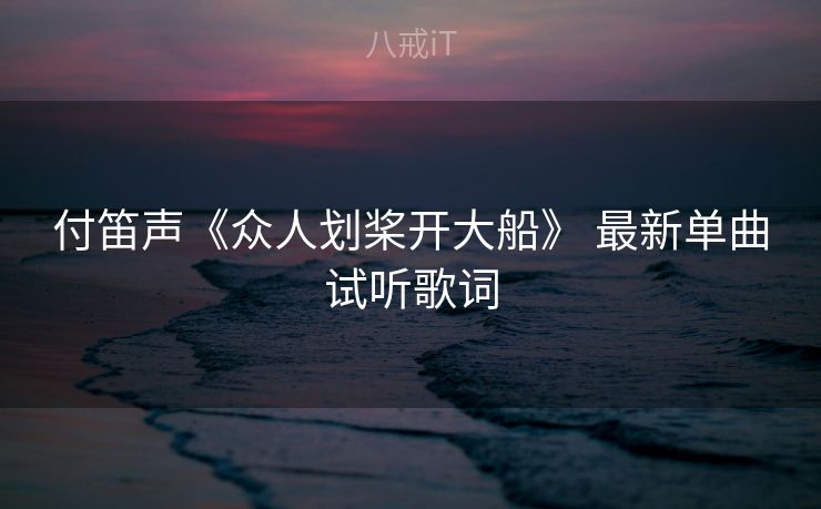 付笛声《众人划桨开大船》 最新单曲试听歌词