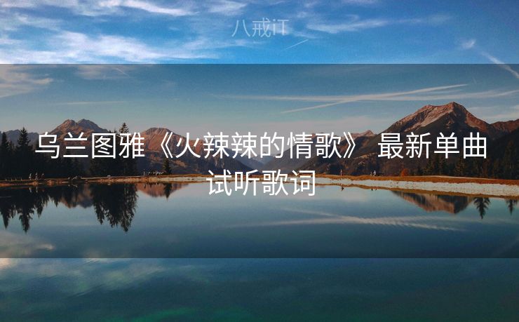 乌兰图雅《火辣辣的情歌》 最新单曲试听歌词