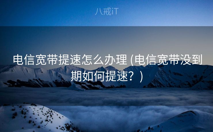 电信宽带提速怎么办理 (电信宽带没到期如何提速？)