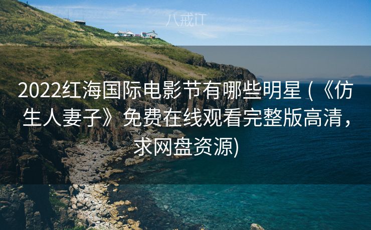 2022红海国际电影节有哪些明星 (《仿生人妻子》免费在线观看完整版高清，求网盘资源)