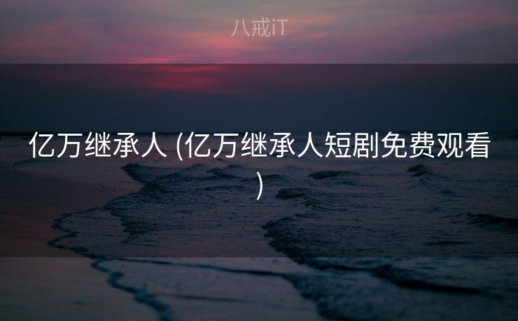 亿万继承人 (亿万继承人短剧免费观看)