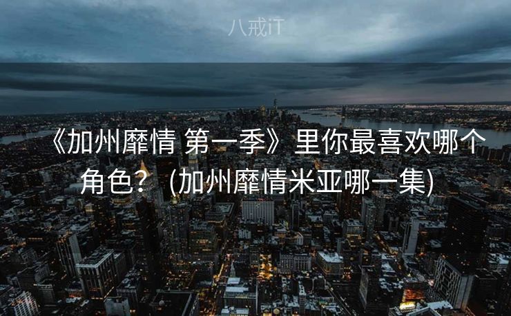 《加州靡情 第一季》里你最喜欢哪个角色？ (加州靡情米亚哪一集)