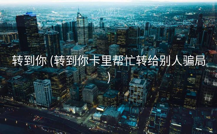 转到你 (转到你卡里帮忙转给别人骗局)