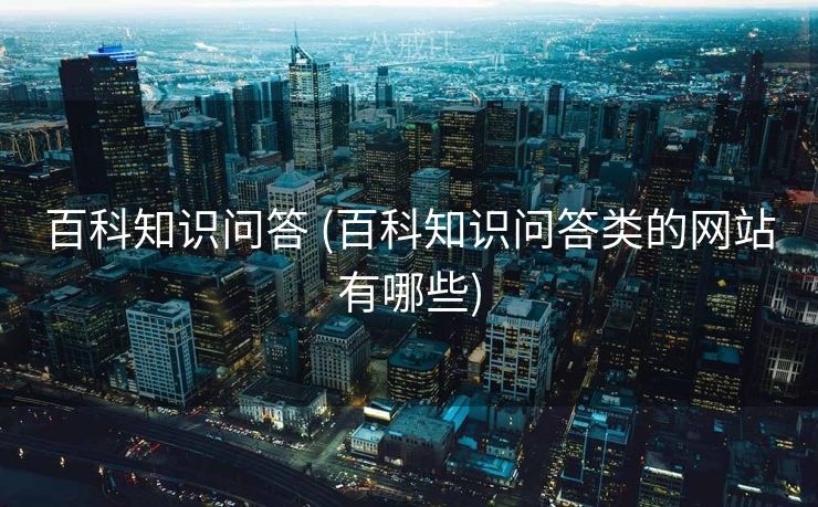 百科知识问答 (百科知识问答类的网站有哪些)