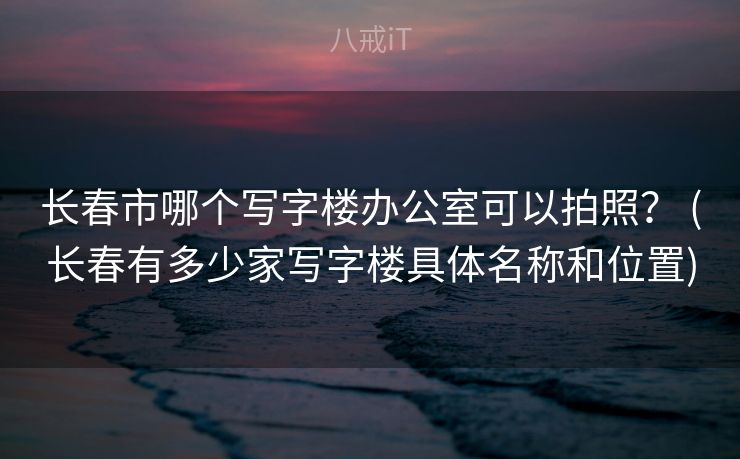 长春市哪个写字楼办公室可以拍照？ (长春有多少家写字楼具体名称和位置)