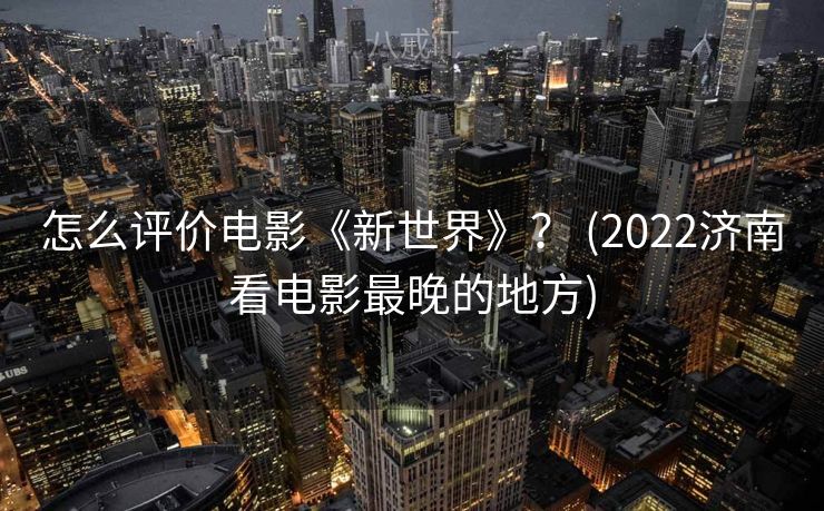 怎么评价电影《新世界》？ (2022济南看电影最晚的地方)