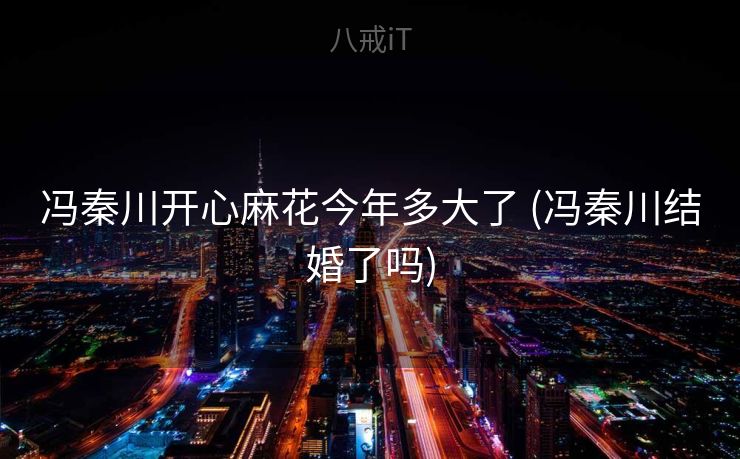 冯秦川开心麻花今年多大了 (冯秦川结婚了吗)