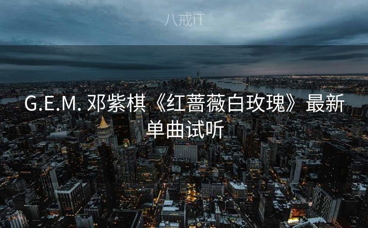 G.E.M. 邓紫棋《红蔷薇白玫瑰》最新单曲试听