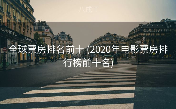 全球票房排名前十 (2020年电影票房排行榜前十名)