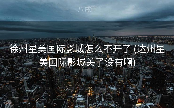徐州星美国际影城怎么不开了 (达州星美国际影城关了没有啊)