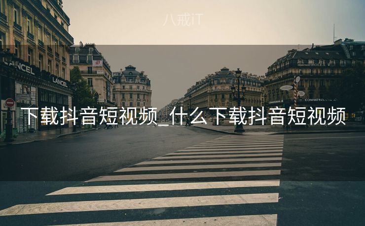 下载抖音短视频_什么下载抖音短视频