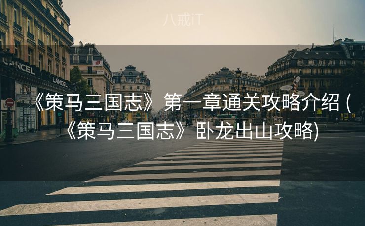 《策马三国志》第一章通关攻略介绍 (《策马三国志》卧龙出山攻略)