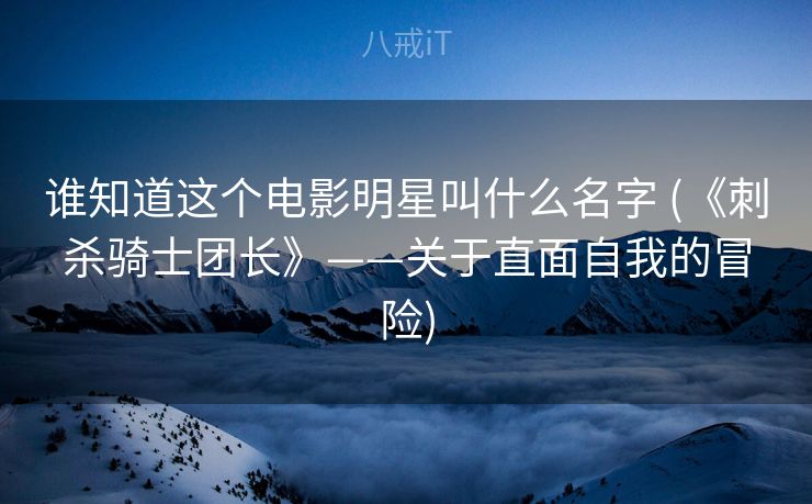 谁知道这个电影明星叫什么名字 (《刺杀骑士团长》——关于直面自我的冒险)