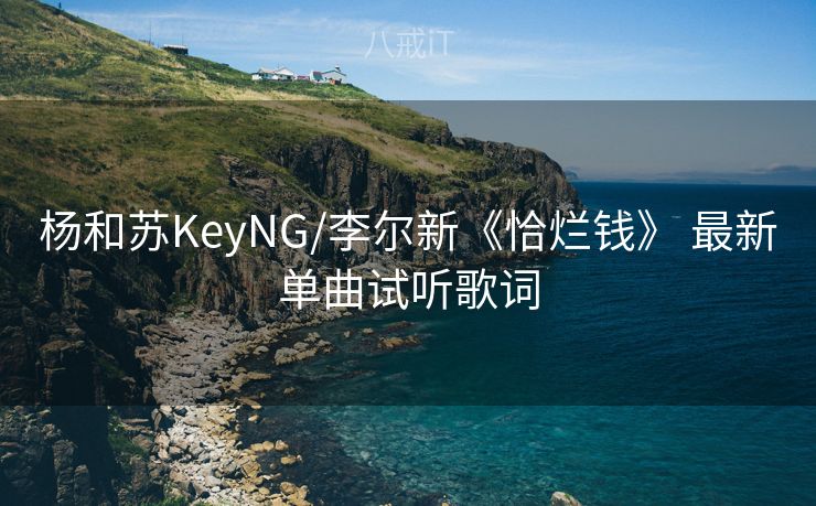 杨和苏KeyNG/李尔新《恰烂钱》 最新单曲试听歌词