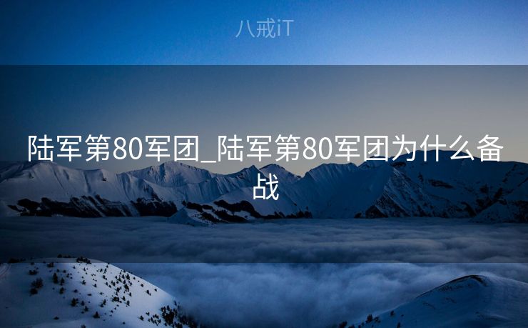 陆军第80军团_陆军第80军团为什么备战