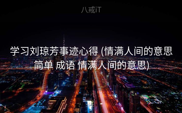 学习刘琼芳事迹心得 (情满人间的意思简单 成语 情满人间的意思)