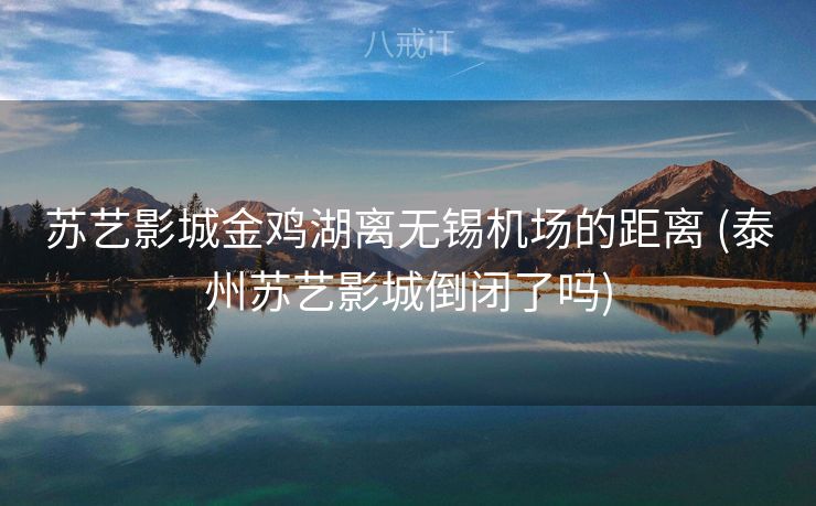 苏艺影城金鸡湖离无锡机场的距离 (泰州苏艺影城倒闭了吗)