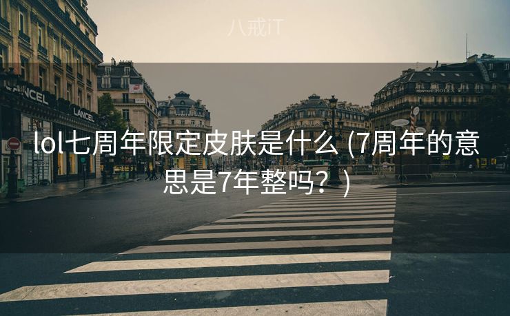 lol七周年限定皮肤是什么 (7周年的意思是7年整吗？)