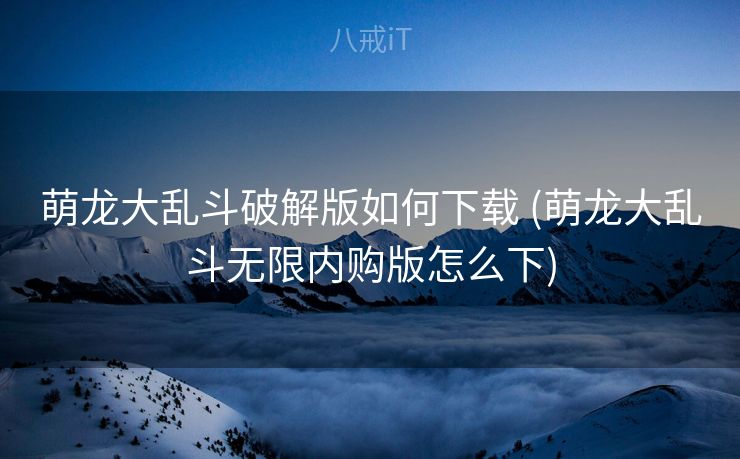 萌龙大乱斗破解版如何下载 (萌龙大乱斗无限内购版怎么下)