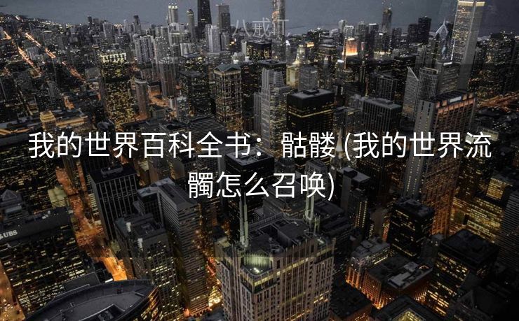 我的世界百科全书：骷髅 (我的世界流髑怎么召唤)