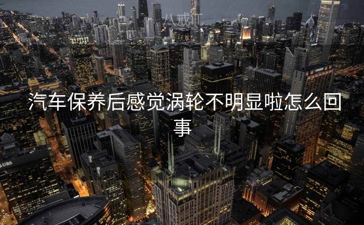  汽车保养后感觉涡轮不明显啦怎么回事