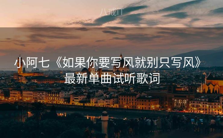 小阿七《如果你要写风就别只写风》 最新单曲试听歌词