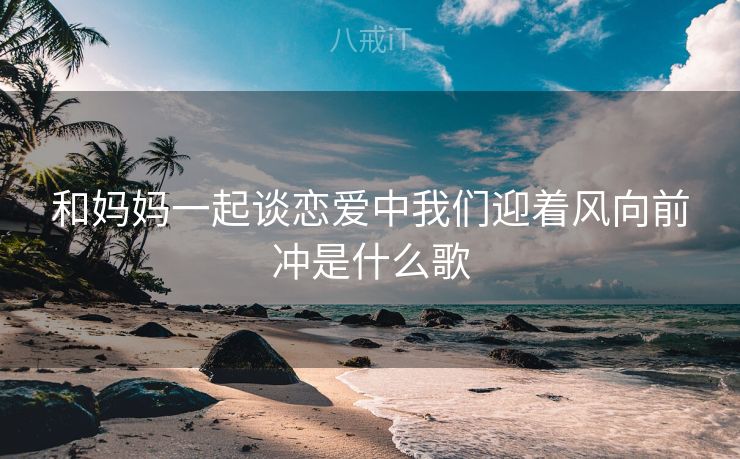 和妈妈一起谈恋爱中我们迎着风向前冲是什么歌