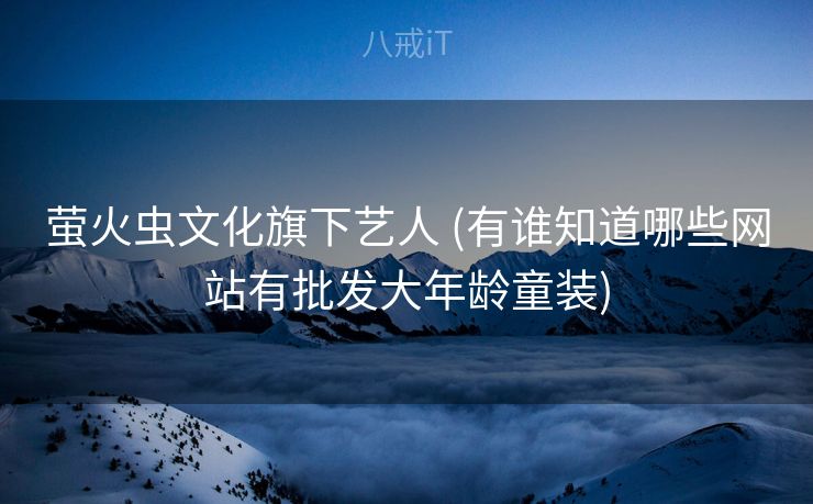 萤火虫文化旗下艺人 (有谁知道哪些网站有批发大年龄童装)