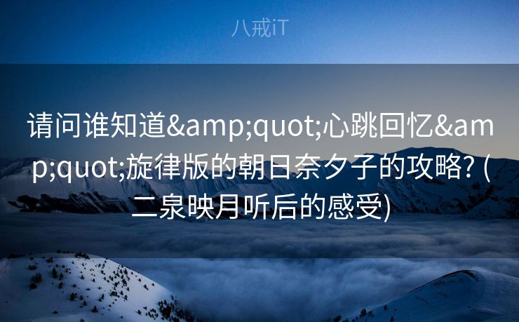 请问谁知道"心跳回忆"旋律版的朝日奈夕子的攻略? (二泉映月听后的感受)