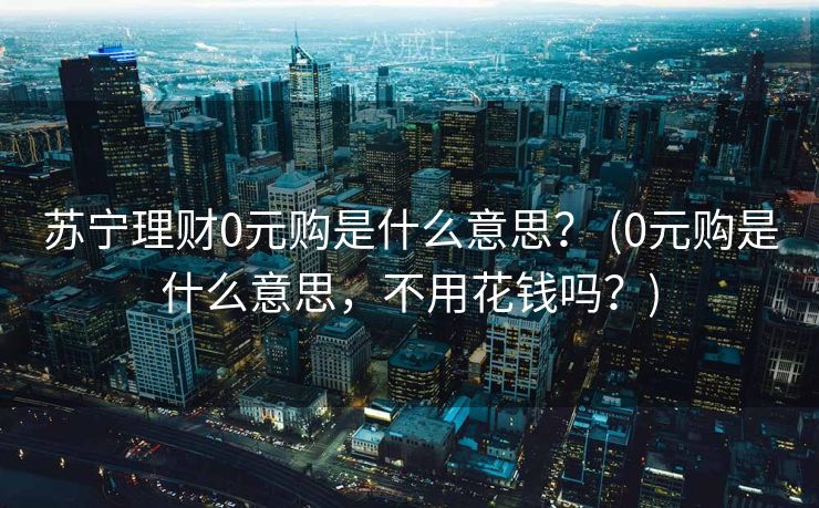 苏宁理财0元购是什么意思？ (0元购是什么意思，不用花钱吗？)
