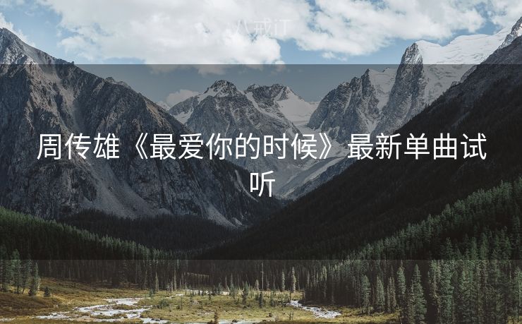 周传雄《最爱你的时候》最新单曲试听