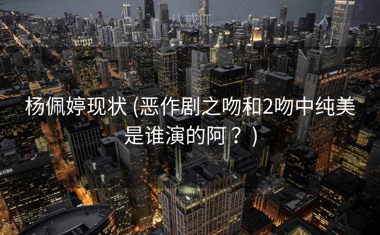 杨佩婷现状 (恶作剧之吻和2吻中纯美是谁演的阿 ？)