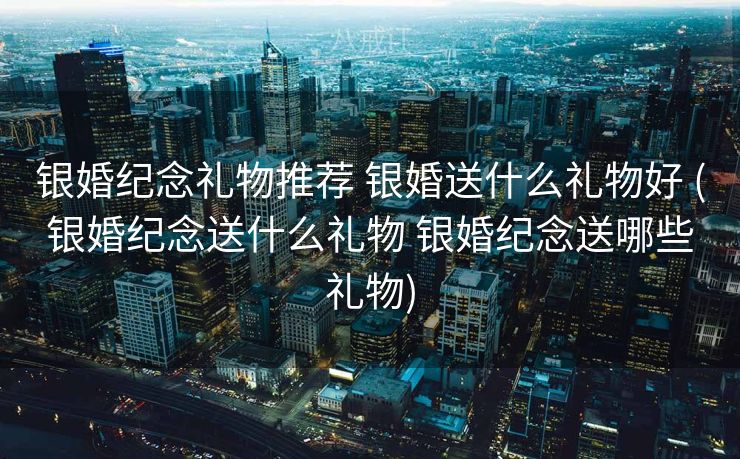 银婚纪念礼物推荐 银婚送什么礼物好 (银婚纪念送什么礼物 银婚纪念送哪些礼物)