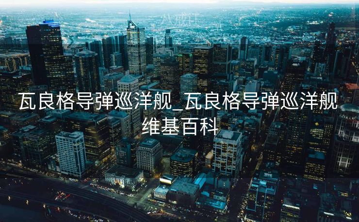 瓦良格导弹巡洋舰_瓦良格导弹巡洋舰 维基百科
