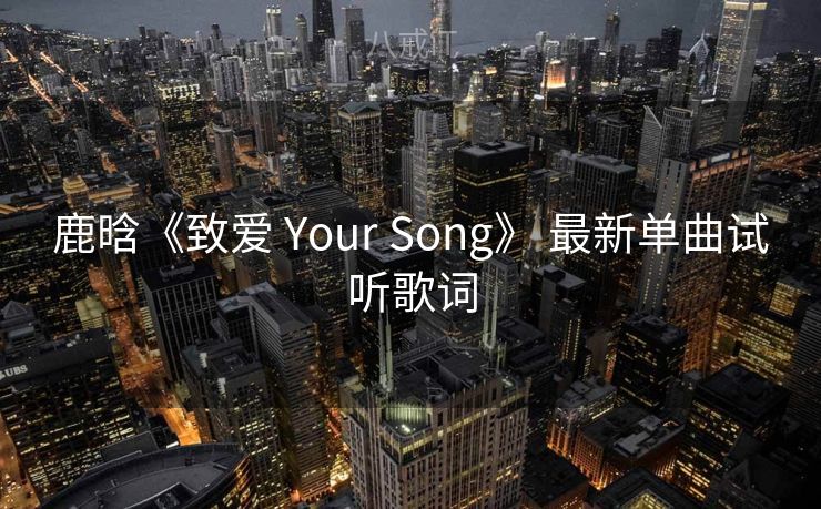 鹿晗《致爱 Your Song》 最新单曲试听歌词