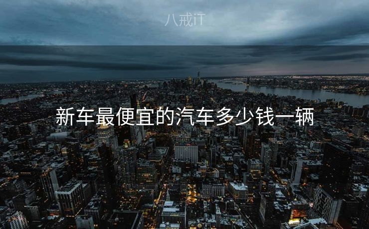 新车最便宜的汽车多少钱一辆