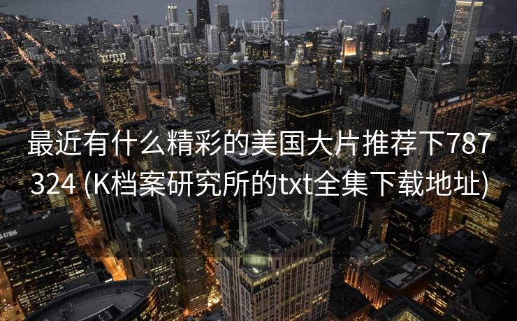 最近有什么精彩的美国大片推荐下787324 (K档案研究所的txt全集下载地址)