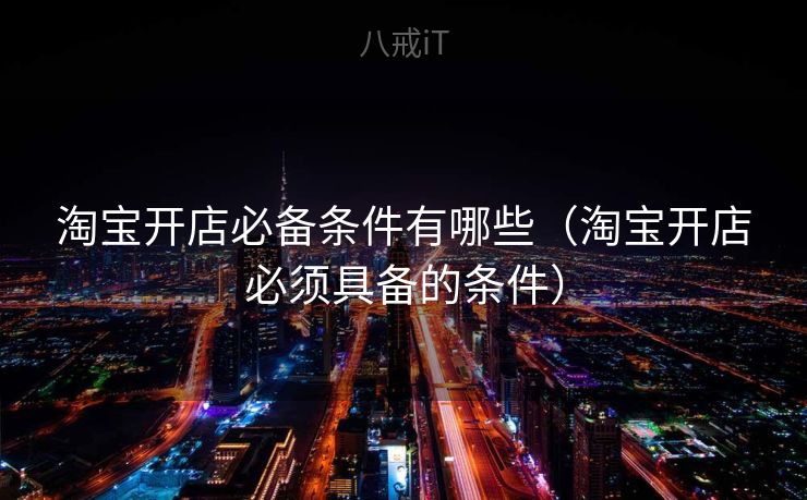 淘宝开店必备条件有哪些（淘宝开店必须具备的条件）