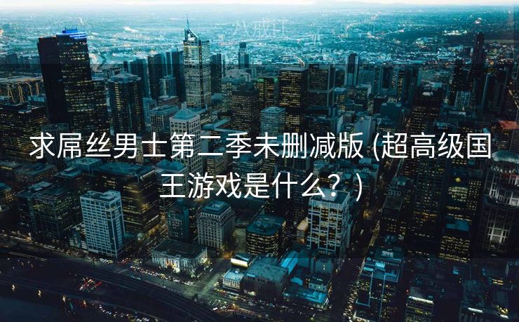 求屌丝男士第二季未删减版 (超高级国王游戏是什么？)
