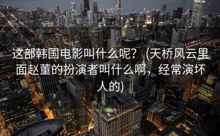 这部韩国电影叫什么呢？ (天桥风云里面赵董的扮演者叫什么啊，经常演坏人的)