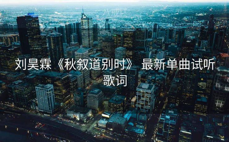 刘昊霖《秋叙道别时》 最新单曲试听歌词